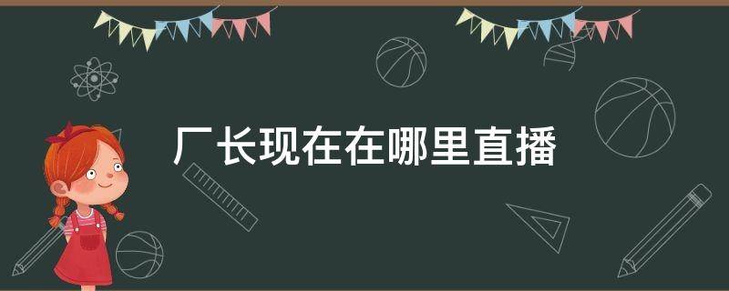 厂长现在在哪里直播 厂长现在在哪里直播2020