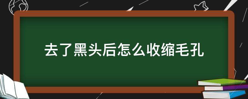 去了黑头后怎么收缩毛孔 去完黑头怎么收缩毛孔最有效最方便的