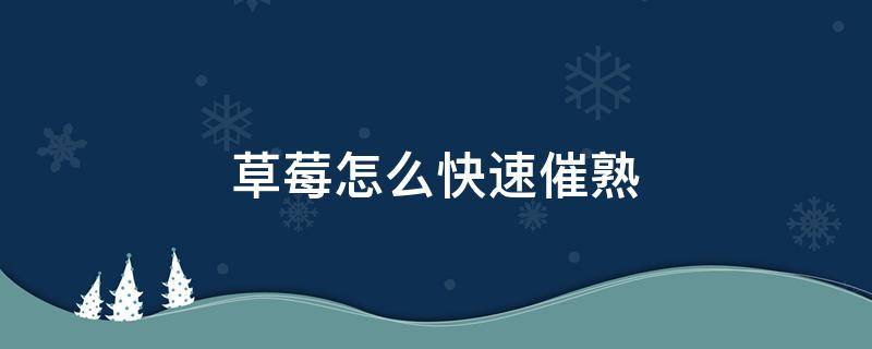 草莓怎么快速催熟 草莓催熟最快方法