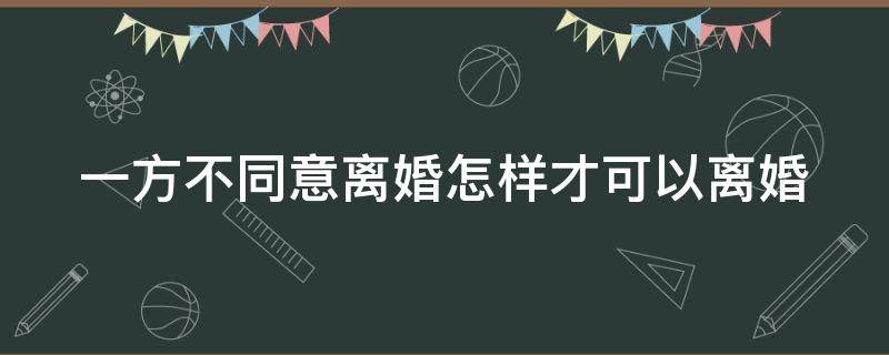 一方不同意离婚怎样才可以离婚 一方不同意离婚怎样才可以离婚成功