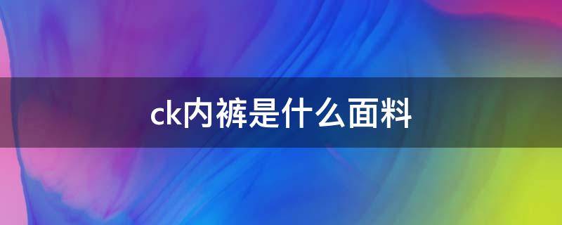 ck内裤是什么面料 ck牛仔裤面料是什么