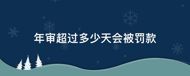 年审超过多少天会被罚款 年审超过多少天扣分罚款