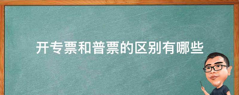 开专票和普票的区别有哪些 发票开专票和普票有什么区别