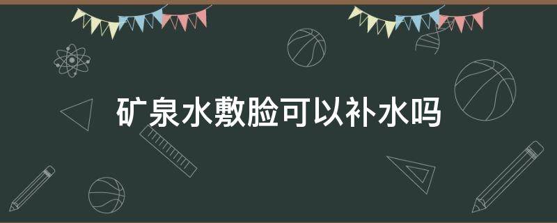 矿泉水敷脸可以补水吗（矿泉水敷脸能补水吗）