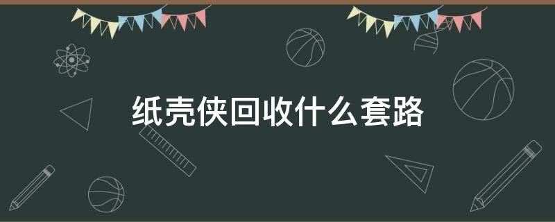 纸壳侠回收什么套路（纸壳侠再生资源回收怎么样）