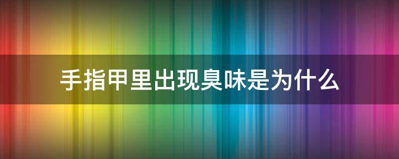 手指甲里出现臭味是为什么 手指甲里有臭味是怎么回事