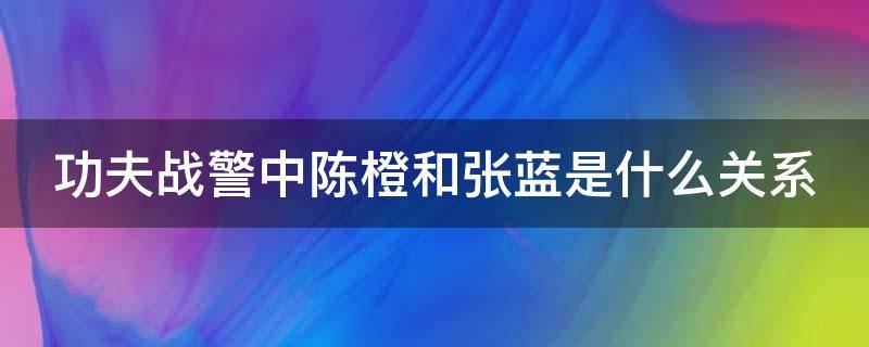 功夫战警中陈橙和张蓝是什么关系 功夫战警里陈橙和张蓝什么关系