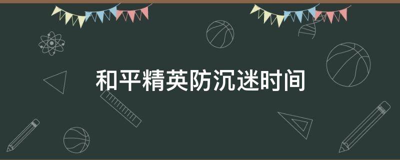 和平精英防沉迷时间 和平精英防沉迷时间规则