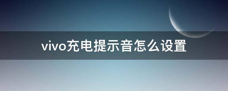 vivo充电提示音怎么设置（vivo充电提示音怎么设置?）