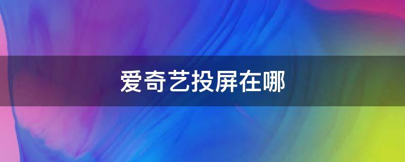 爱奇艺投屏在哪（爱奇艺投屏在哪设置）