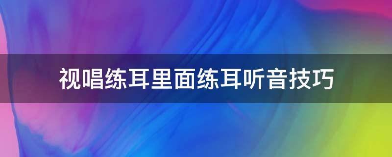 视唱练耳里面练耳听音技巧（视唱练耳怎样训练听音）