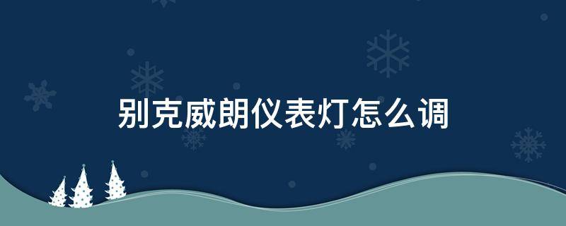 别克威朗仪表灯怎么调（别克威朗仪表灯怎么调亮）