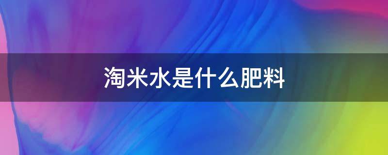 淘米水是什么肥料（淘米水是什么肥料浇菜）