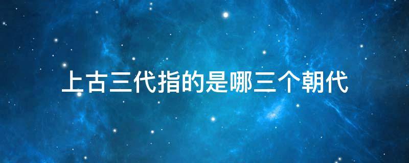 上古三代指的是哪三个朝代 上古三代是什么