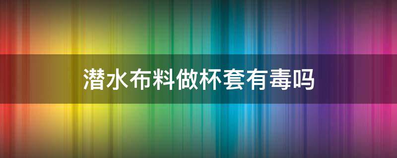 潜水布料做杯套有毒吗