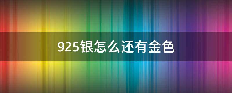 925银怎么还有金色（925银怎么还有金色会掉色吗）