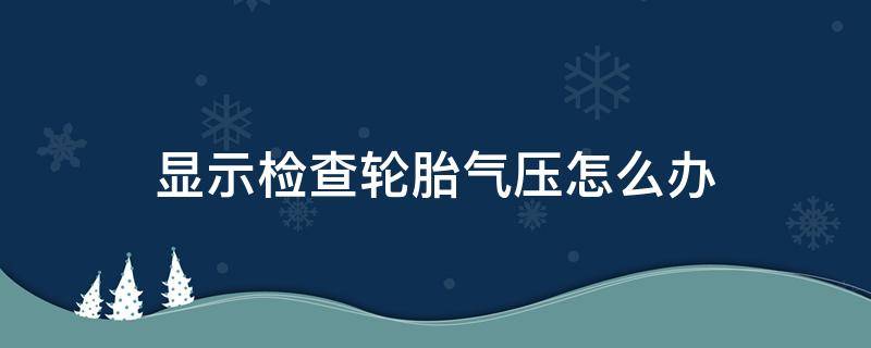 显示检查轮胎气压怎么办 显示检查轮胎气压怎么回事