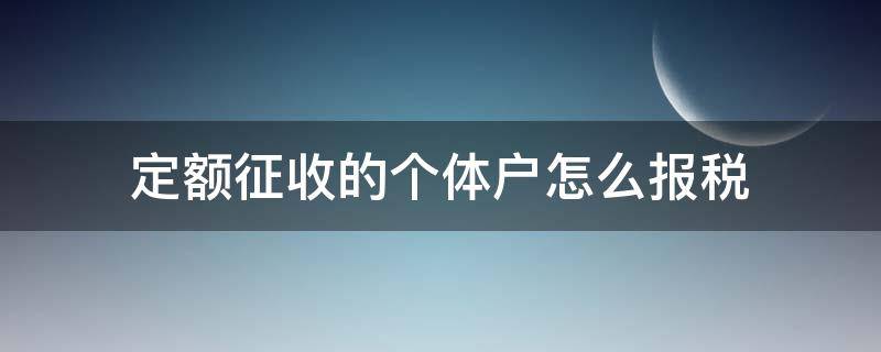 定额征收的个体户怎么报税（定额征收的个体户怎么报个人经营所得）