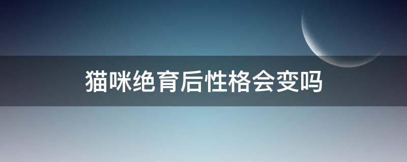 猫咪绝育后性格会变吗 猫咪绝育后性格会变吗?