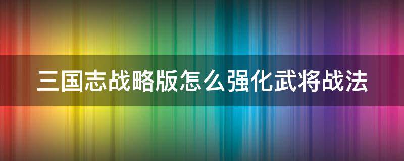 三国志战略版怎么强化武将战法（三国志战略版怎么强化武将战法属性）