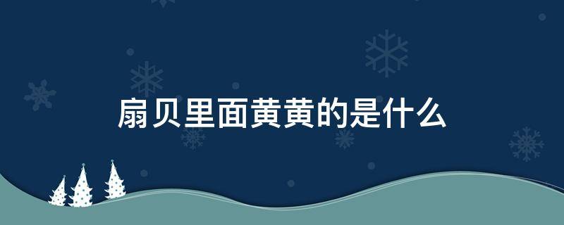 扇贝里面黄黄的是什么 扇贝里面的黄黄的东西是什么