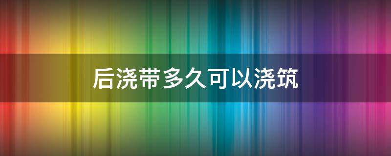 后浇带多久可以浇筑 后浇带多久可以浇筑混凝土