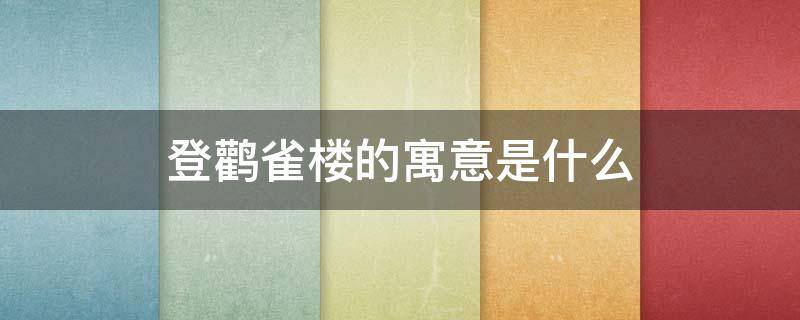 登鹳雀楼的寓意是什么 登鹳雀楼的含义是什么