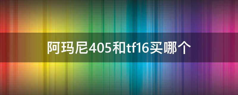 阿玛尼405和tf16买哪个 阿玛尼405和tf16哪个好