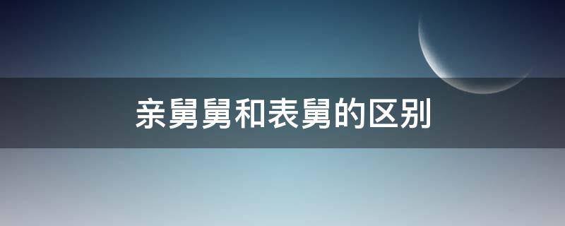 亲舅舅和表舅的区别 亲舅舅和表舅舅