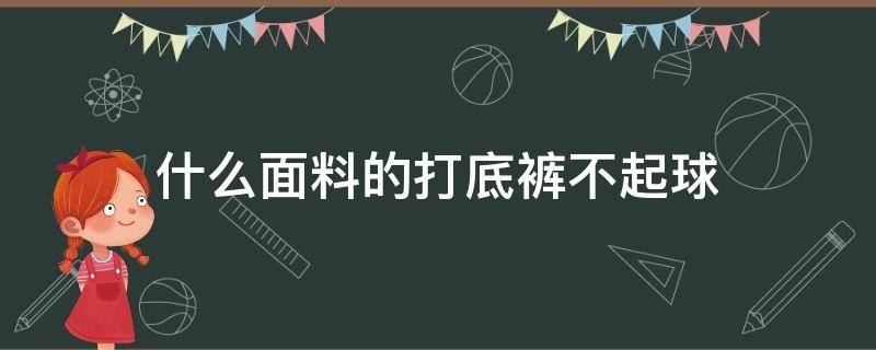 什么面料的打底裤不起球（什么质量的打底棉裤不会起球）