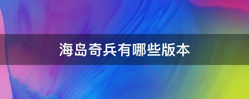 海岛奇兵有哪些版本（海岛奇兵的版本有哪些）