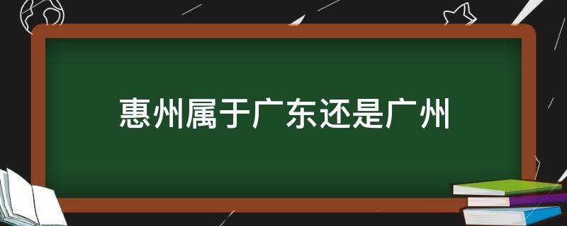 惠州属于广东还是广州 惠州是属于广州吗