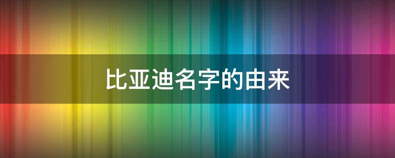 比亚迪名字的由来（比亚迪名字的由来 亚迪）