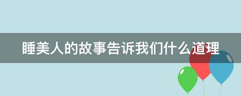 睡美人的故事告诉我们什么道理（睡美人的故事告诉我们什么道理英语）