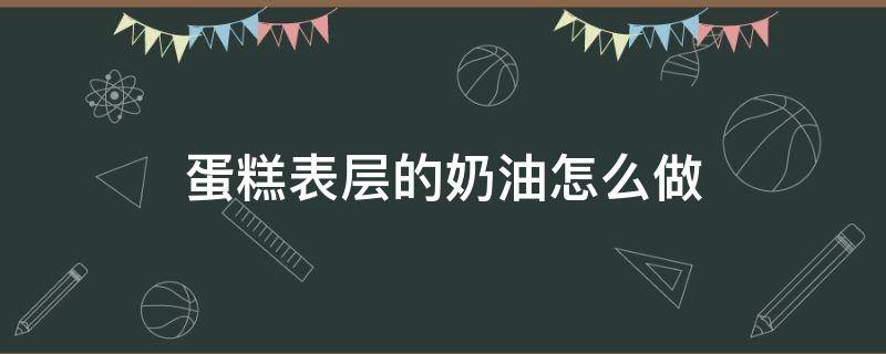 蛋糕表层的奶油怎么做（蛋糕表面的奶油做法）