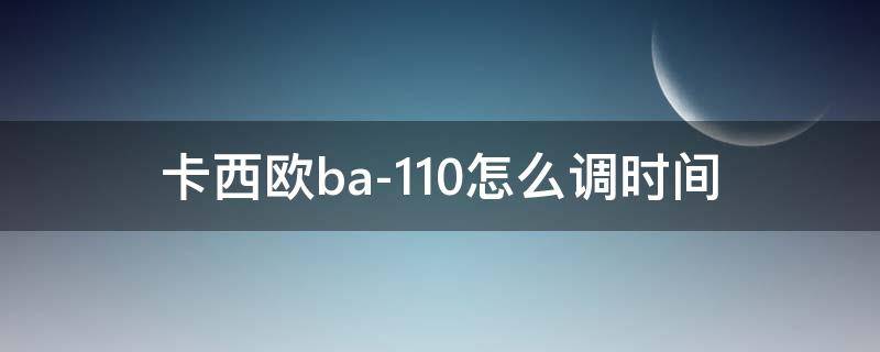 卡西欧ba-110怎么调时间 卡西欧ba-110怎么调时间5338