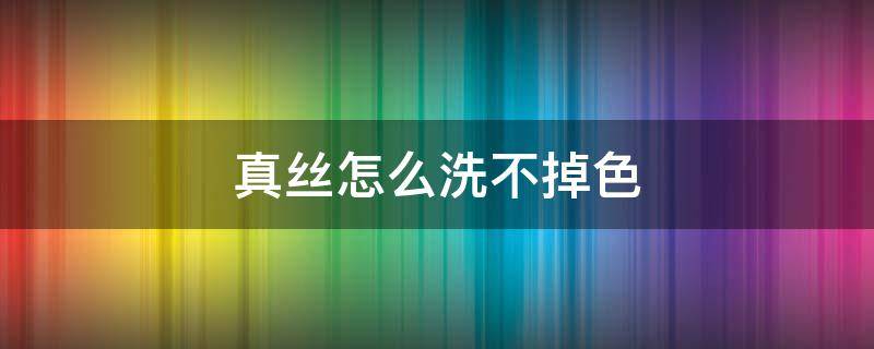 真丝怎么洗不掉色 真丝怎么洗不掉色不起皱