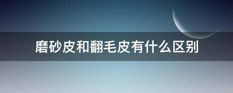 磨砂皮和翻毛皮有什么区别（磨砂皮和翻毛皮的区别）