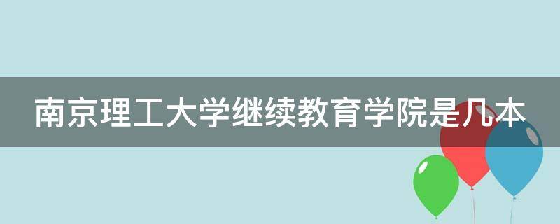 南京理工大学继续教育学院是几本 南京理工大学继续教育学院是几本的