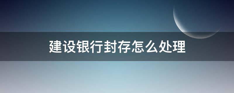 建设银行封存怎么处理（建设银行封存怎么处理里里面的钱还有吗）