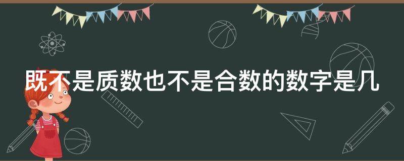 既不是质数也不是合数的数字是几（既不是质数也不是合数的数字是几?）