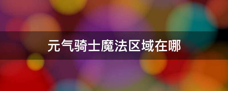 元气骑士魔法区域在哪（元气骑士魔法区域在哪里）