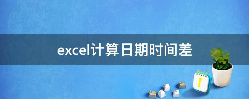 excel计算日期时间差 excel计算日期时间差月份