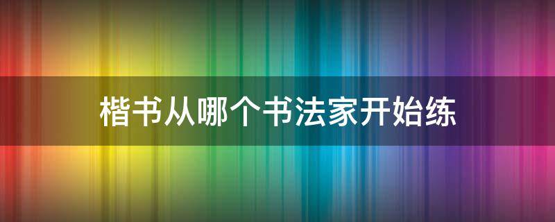 楷书从哪个书法家开始练 楷书开始学谁的