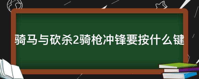 骑马与砍杀2骑枪冲锋要按什么键（骑砍2如何骑枪冲锋）