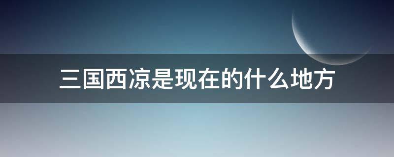 三国西凉是现在的什么地方 三国时候的西凉是现在的什么地方