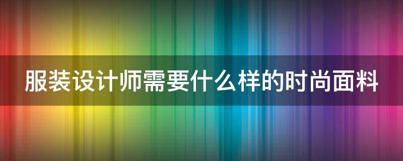 服装设计师需要什么样的时尚面料（服装设计师需要什么样的时尚面料和衣服）