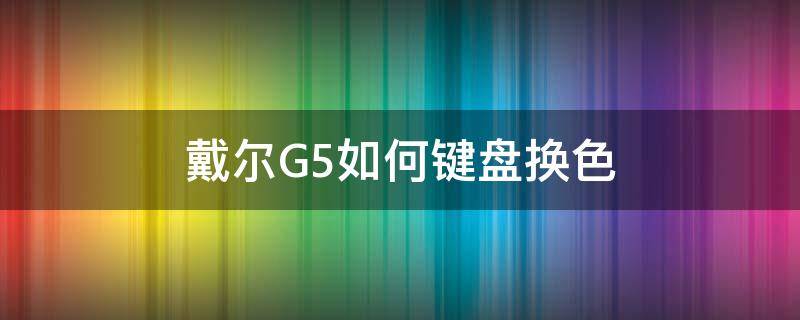 戴尔G5如何键盘换色（戴尔G5如何键盘换色自带）