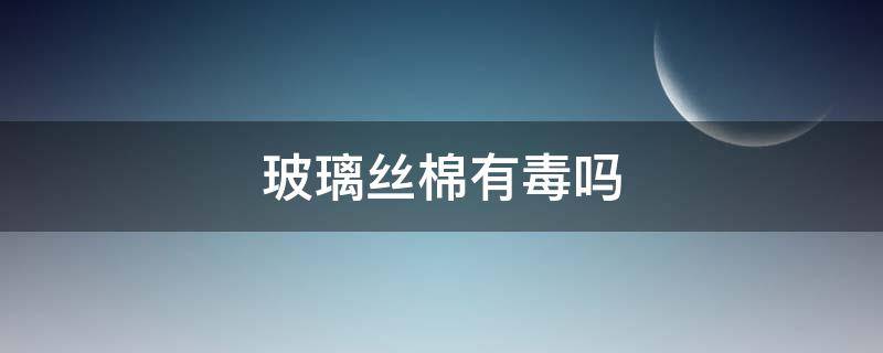 玻璃丝棉有毒吗（玻璃丝棉有毒没毒）