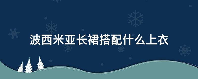 波西米亚长裙搭配什么上衣 波西米亚裙子配什么上衣